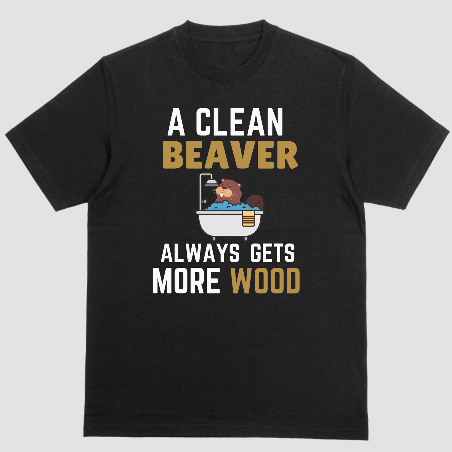 A CLEAN BEAVER ALWAYS GETS MORE WOOD, T Shirt